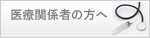 医療関係者の方へ 医療関係者の方へ